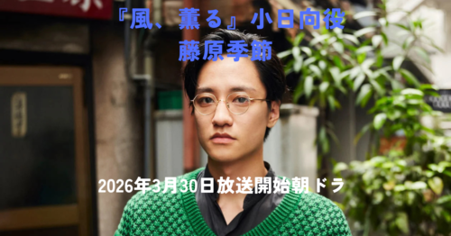藤原季節(朝ドラ「風、薫る」小日向役)とは?プロフィール・経歴・主な出演作まとめ【2026年3月30日放送開始】